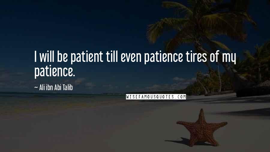 Ali Ibn Abi Talib Quotes: I will be patient till even patience tires of my patience.