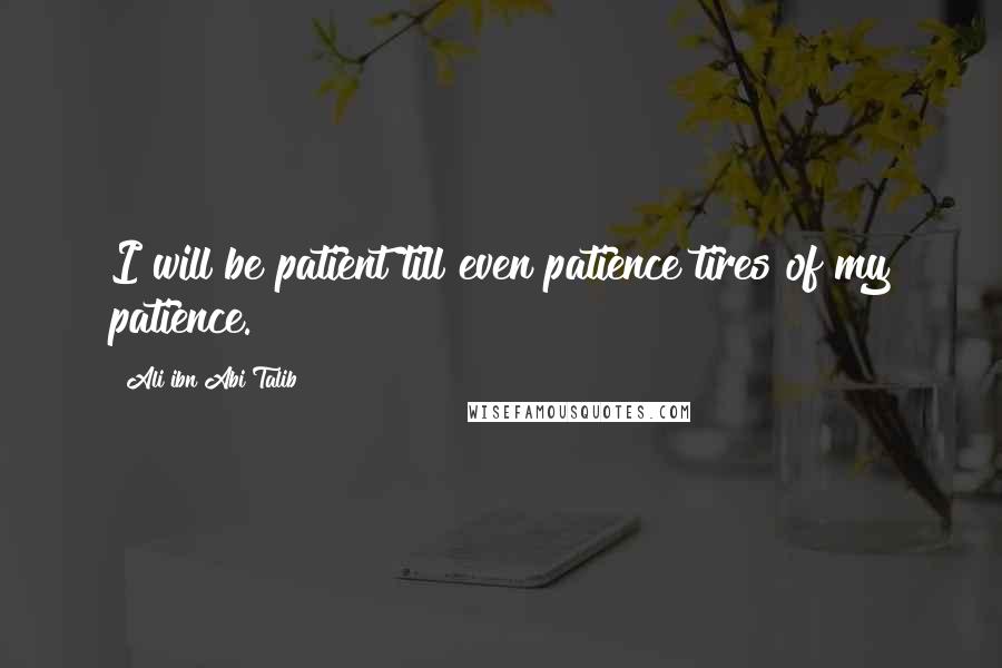 Ali Ibn Abi Talib Quotes: I will be patient till even patience tires of my patience.