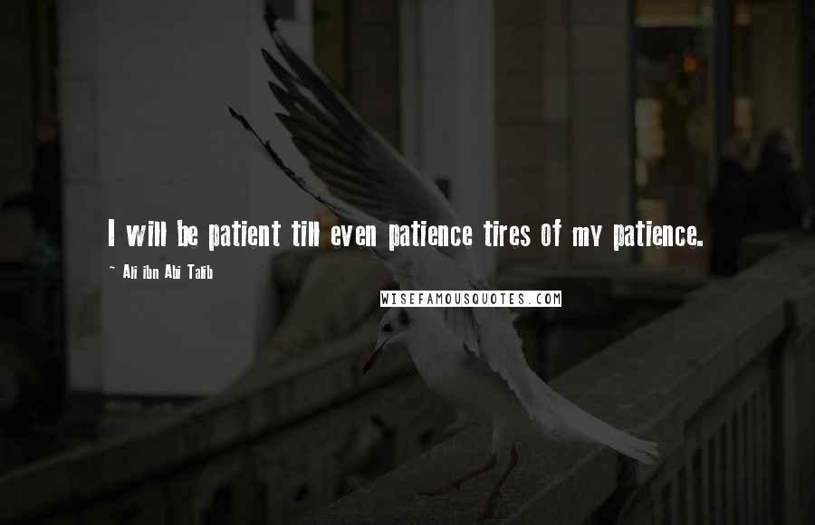 Ali Ibn Abi Talib Quotes: I will be patient till even patience tires of my patience.