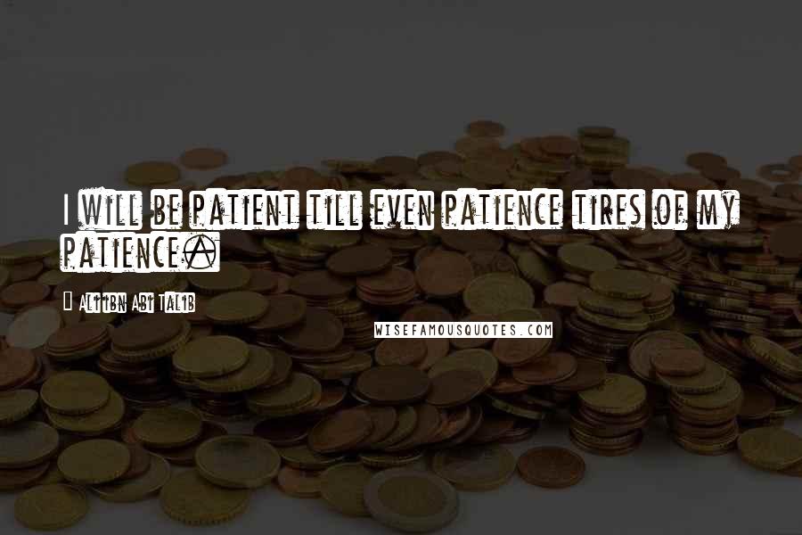 Ali Ibn Abi Talib Quotes: I will be patient till even patience tires of my patience.