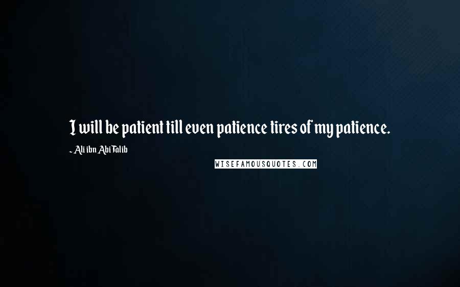 Ali Ibn Abi Talib Quotes: I will be patient till even patience tires of my patience.