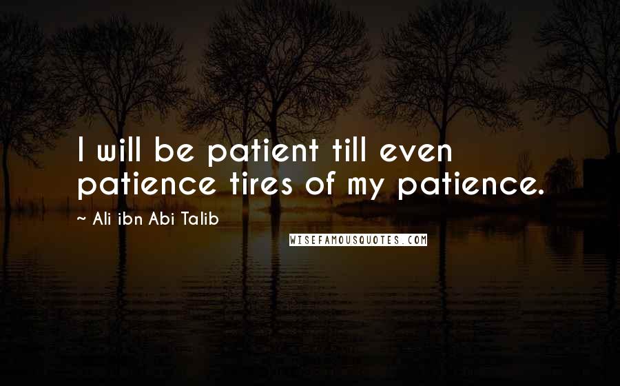 Ali Ibn Abi Talib Quotes: I will be patient till even patience tires of my patience.