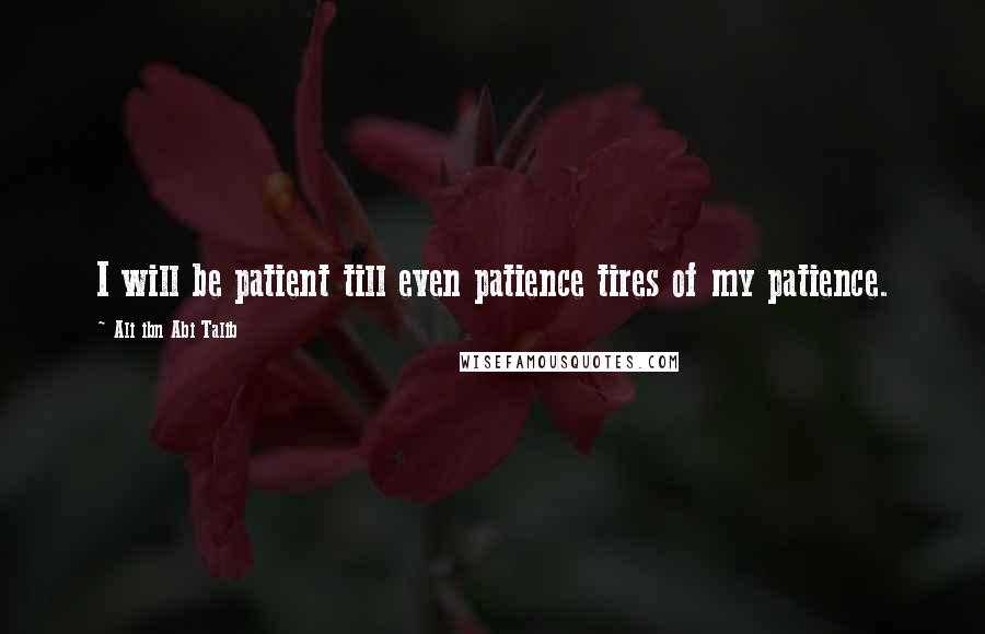 Ali Ibn Abi Talib Quotes: I will be patient till even patience tires of my patience.