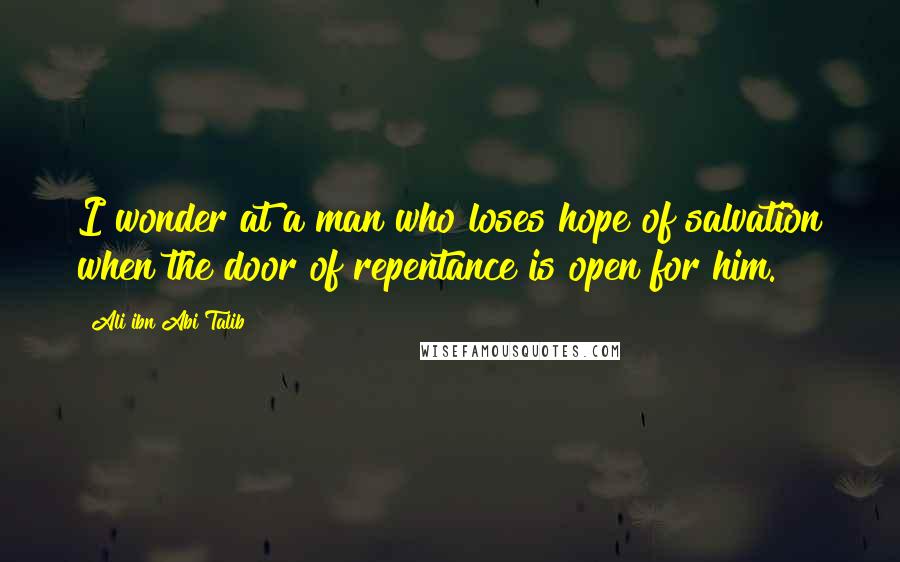 Ali Ibn Abi Talib Quotes: I wonder at a man who loses hope of salvation when the door of repentance is open for him.