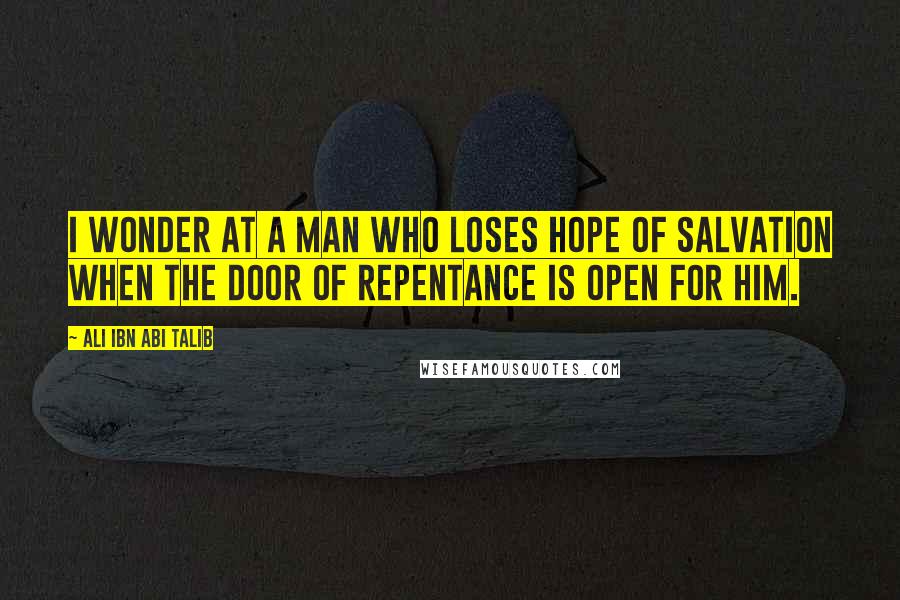 Ali Ibn Abi Talib Quotes: I wonder at a man who loses hope of salvation when the door of repentance is open for him.