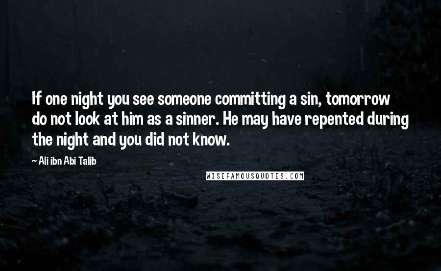 Ali Ibn Abi Talib Quotes: If one night you see someone committing a sin, tomorrow do not look at him as a sinner. He may have repented during the night and you did not know.