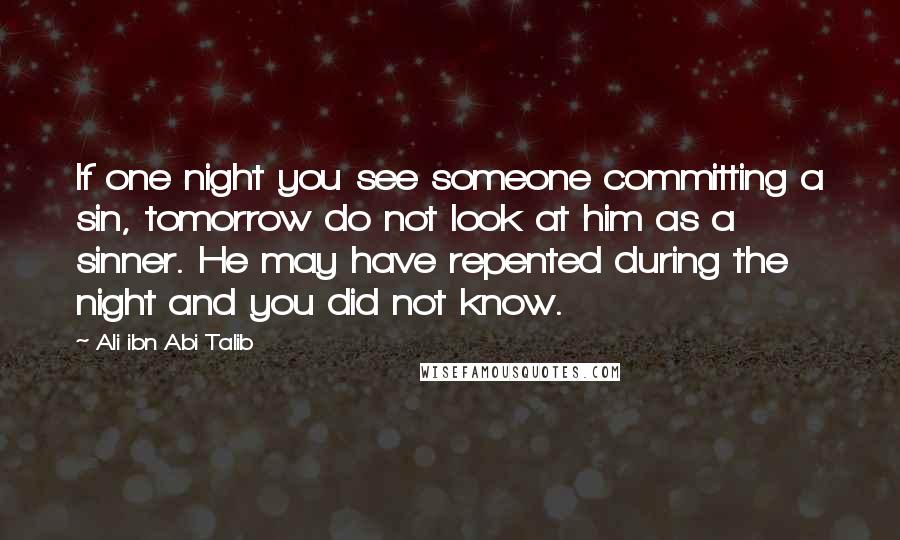 Ali Ibn Abi Talib Quotes: If one night you see someone committing a sin, tomorrow do not look at him as a sinner. He may have repented during the night and you did not know.