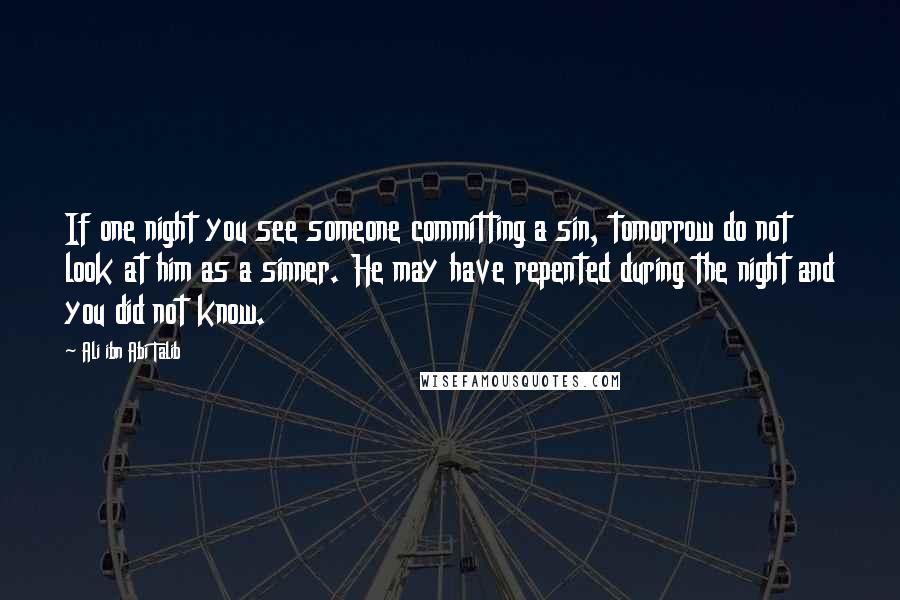 Ali Ibn Abi Talib Quotes: If one night you see someone committing a sin, tomorrow do not look at him as a sinner. He may have repented during the night and you did not know.