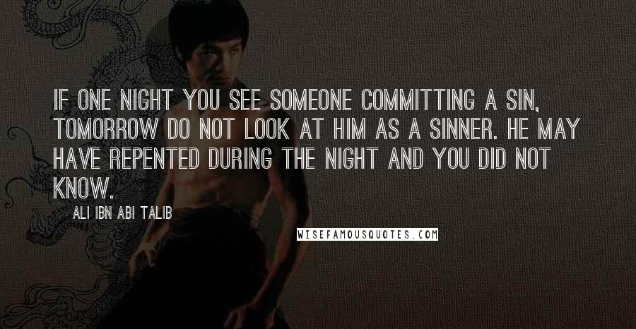 Ali Ibn Abi Talib Quotes: If one night you see someone committing a sin, tomorrow do not look at him as a sinner. He may have repented during the night and you did not know.