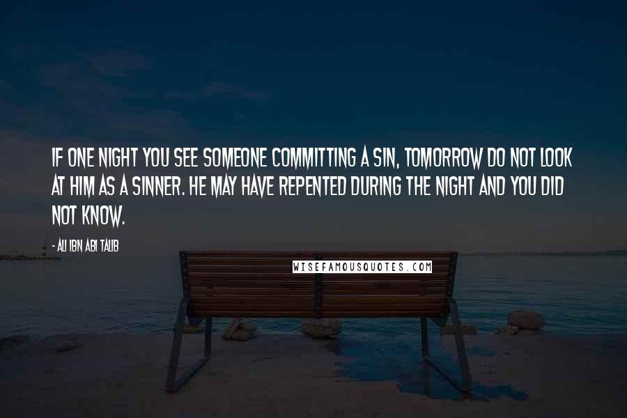 Ali Ibn Abi Talib Quotes: If one night you see someone committing a sin, tomorrow do not look at him as a sinner. He may have repented during the night and you did not know.