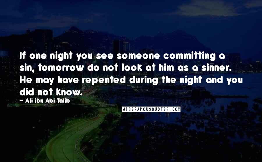 Ali Ibn Abi Talib Quotes: If one night you see someone committing a sin, tomorrow do not look at him as a sinner. He may have repented during the night and you did not know.