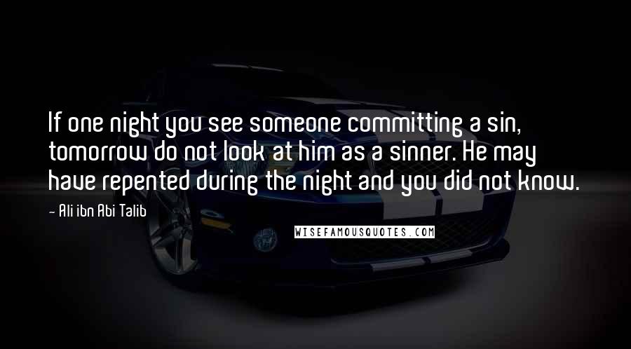 Ali Ibn Abi Talib Quotes: If one night you see someone committing a sin, tomorrow do not look at him as a sinner. He may have repented during the night and you did not know.