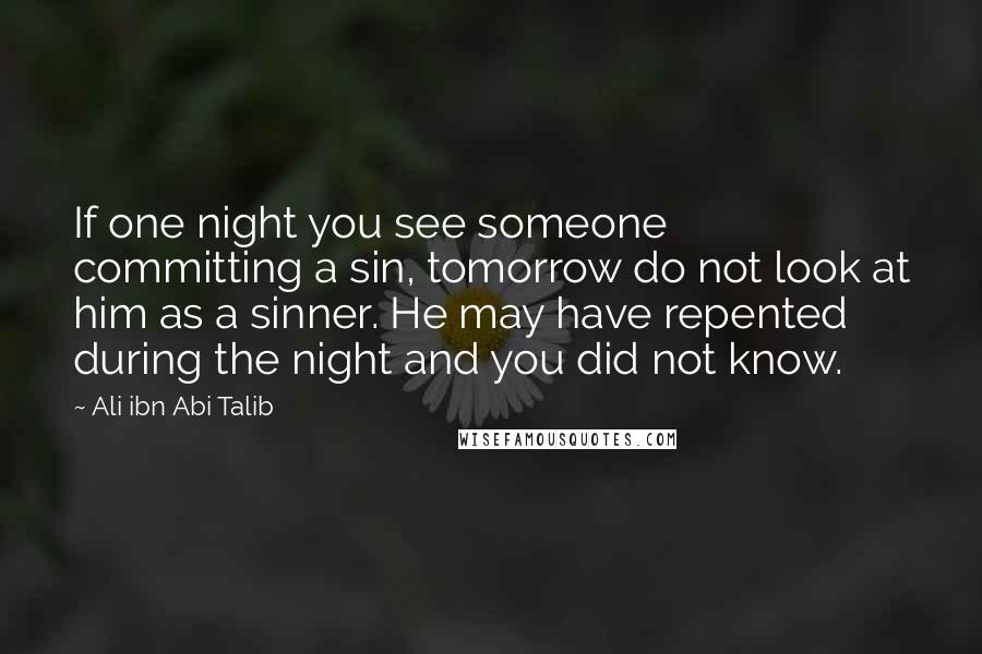 Ali Ibn Abi Talib Quotes: If one night you see someone committing a sin, tomorrow do not look at him as a sinner. He may have repented during the night and you did not know.