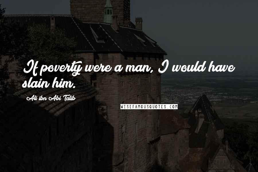 Ali Ibn Abi Talib Quotes: If poverty were a man, I would have slain him.