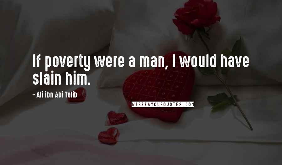 Ali Ibn Abi Talib Quotes: If poverty were a man, I would have slain him.