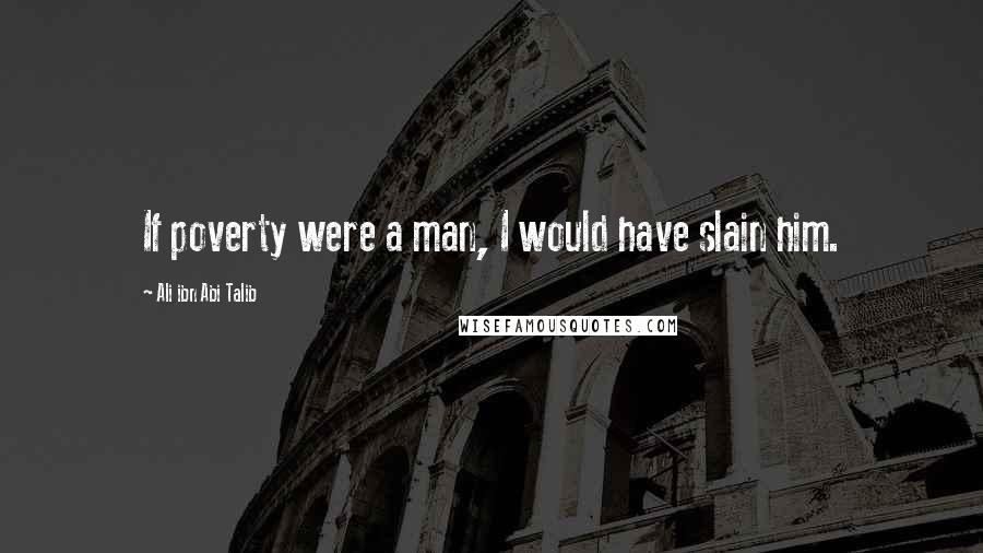 Ali Ibn Abi Talib Quotes: If poverty were a man, I would have slain him.