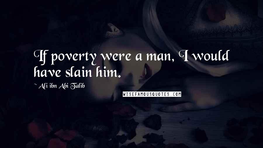 Ali Ibn Abi Talib Quotes: If poverty were a man, I would have slain him.