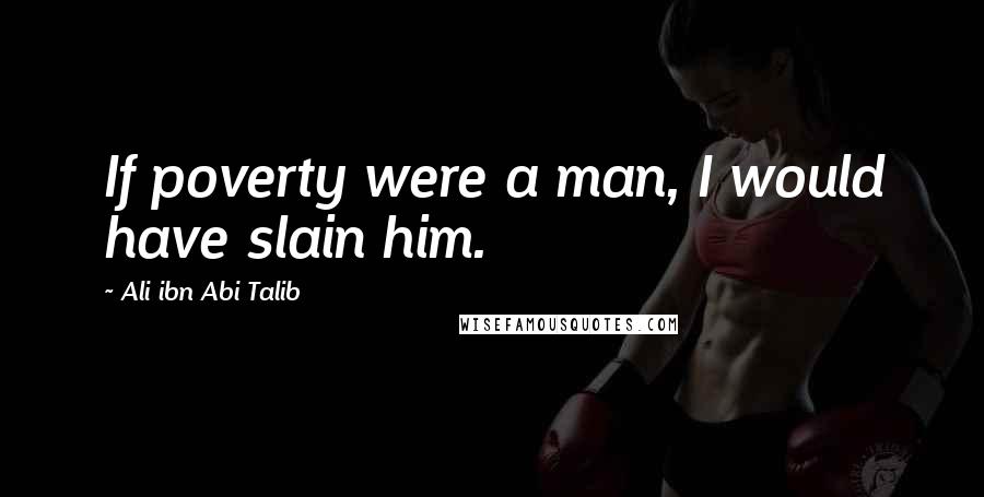 Ali Ibn Abi Talib Quotes: If poverty were a man, I would have slain him.