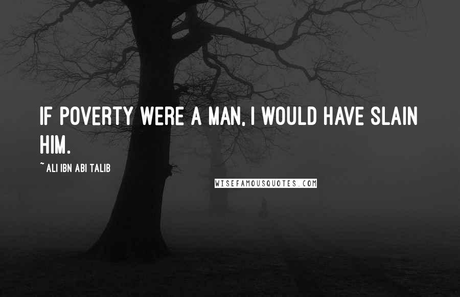 Ali Ibn Abi Talib Quotes: If poverty were a man, I would have slain him.