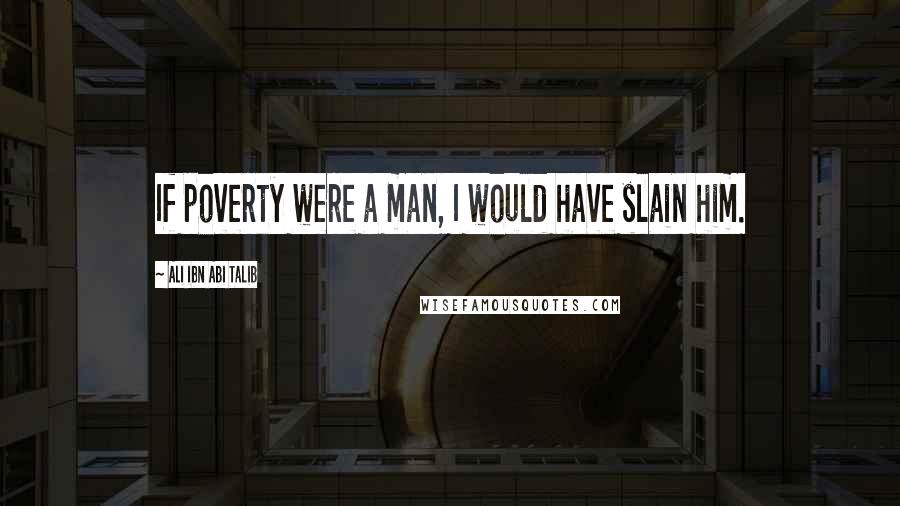 Ali Ibn Abi Talib Quotes: If poverty were a man, I would have slain him.