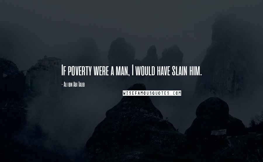 Ali Ibn Abi Talib Quotes: If poverty were a man, I would have slain him.