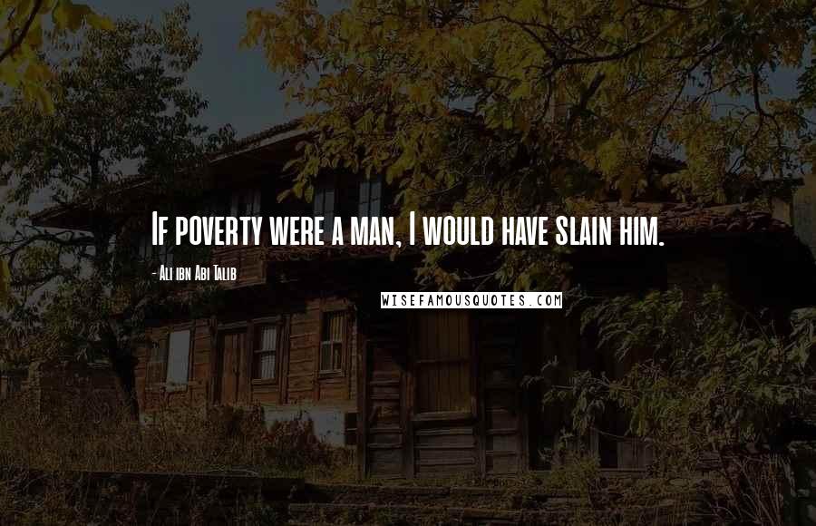 Ali Ibn Abi Talib Quotes: If poverty were a man, I would have slain him.