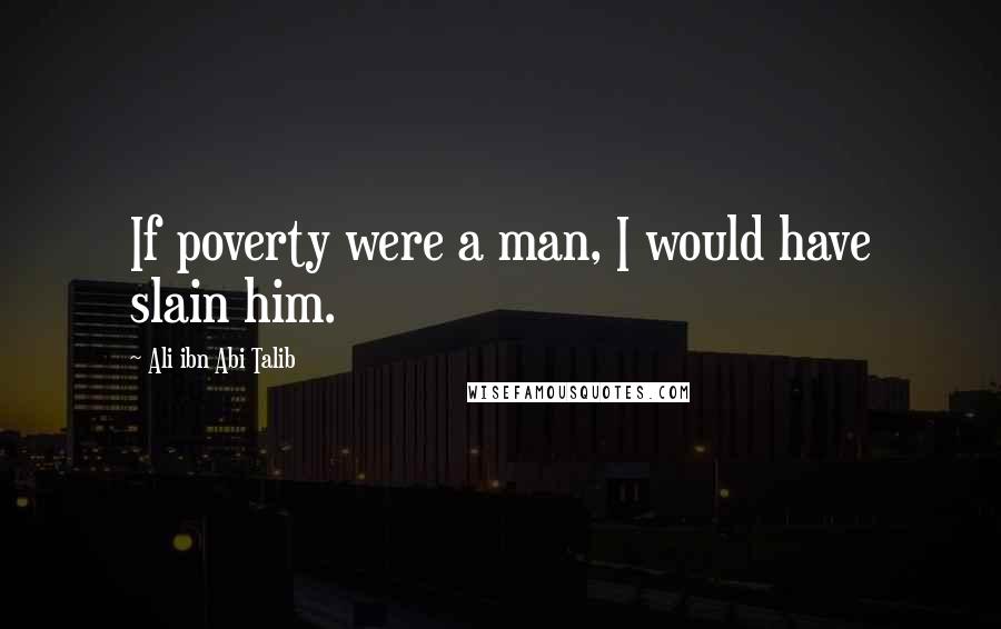 Ali Ibn Abi Talib Quotes: If poverty were a man, I would have slain him.