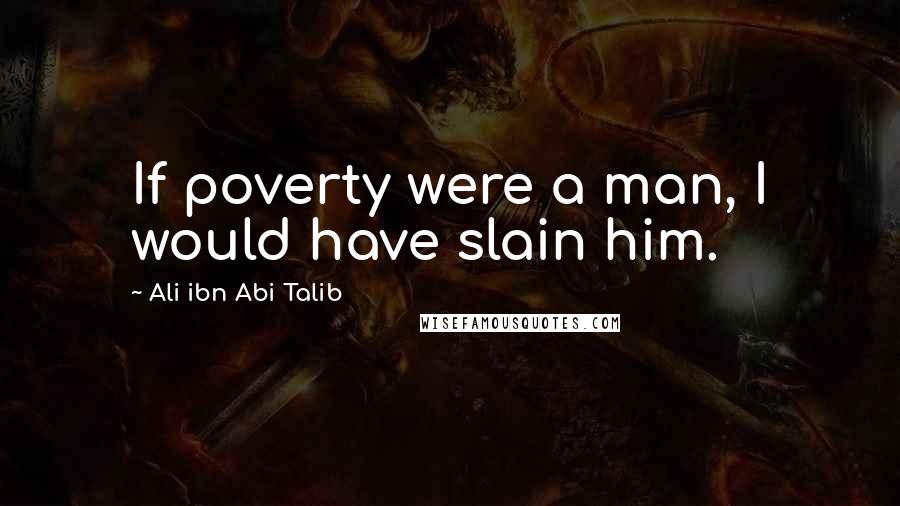 Ali Ibn Abi Talib Quotes: If poverty were a man, I would have slain him.