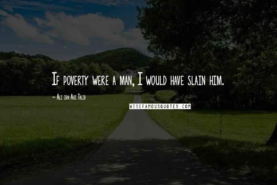 Ali Ibn Abi Talib Quotes: If poverty were a man, I would have slain him.