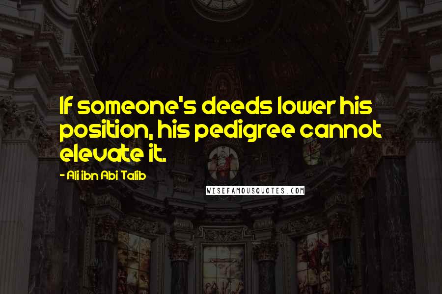 Ali Ibn Abi Talib Quotes: If someone's deeds lower his position, his pedigree cannot elevate it.