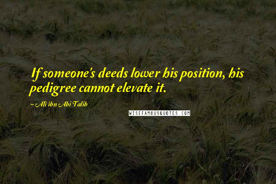 Ali Ibn Abi Talib Quotes: If someone's deeds lower his position, his pedigree cannot elevate it.