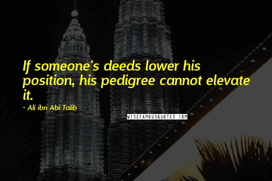 Ali Ibn Abi Talib Quotes: If someone's deeds lower his position, his pedigree cannot elevate it.