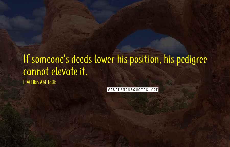 Ali Ibn Abi Talib Quotes: If someone's deeds lower his position, his pedigree cannot elevate it.