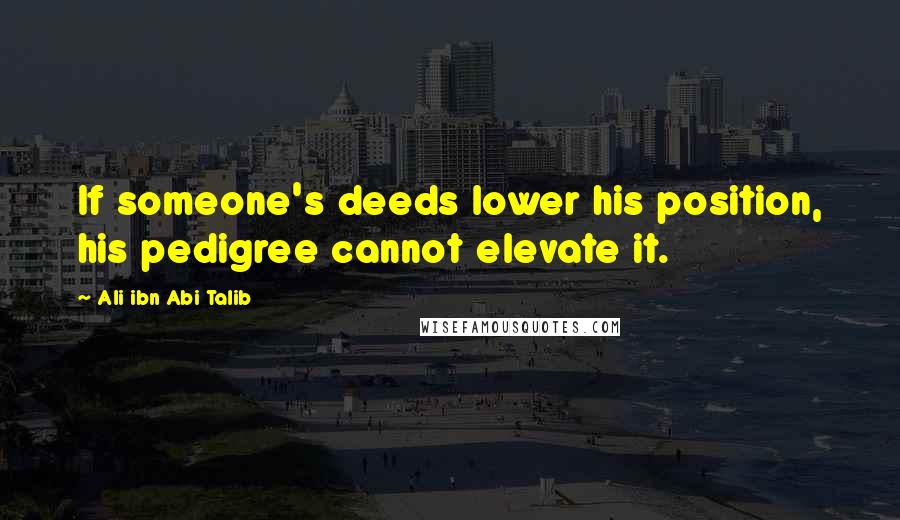 Ali Ibn Abi Talib Quotes: If someone's deeds lower his position, his pedigree cannot elevate it.