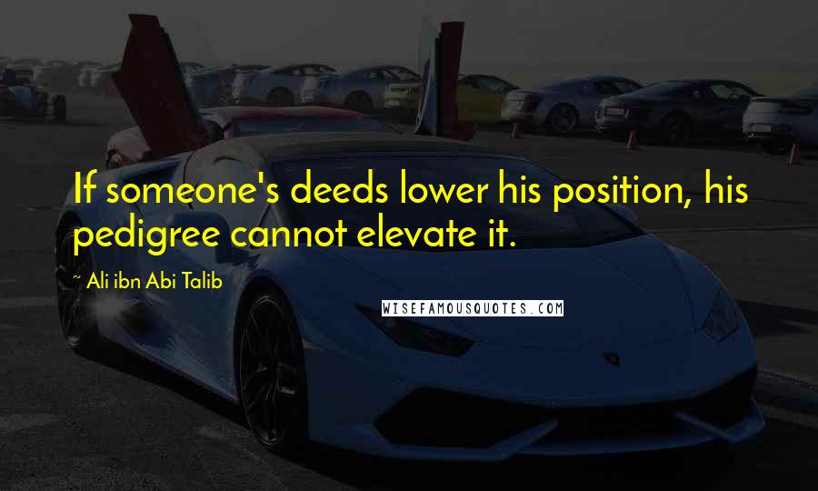 Ali Ibn Abi Talib Quotes: If someone's deeds lower his position, his pedigree cannot elevate it.