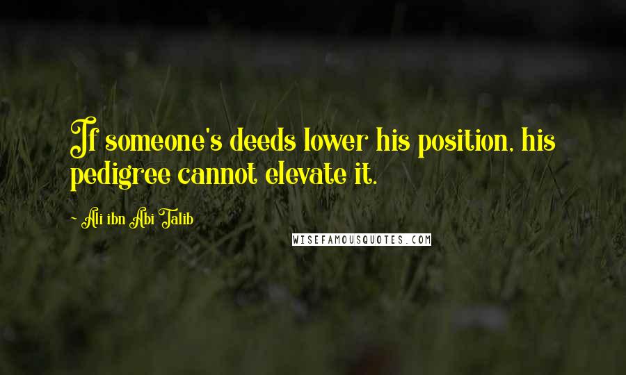 Ali Ibn Abi Talib Quotes: If someone's deeds lower his position, his pedigree cannot elevate it.