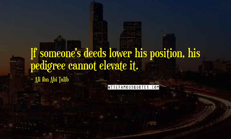 Ali Ibn Abi Talib Quotes: If someone's deeds lower his position, his pedigree cannot elevate it.