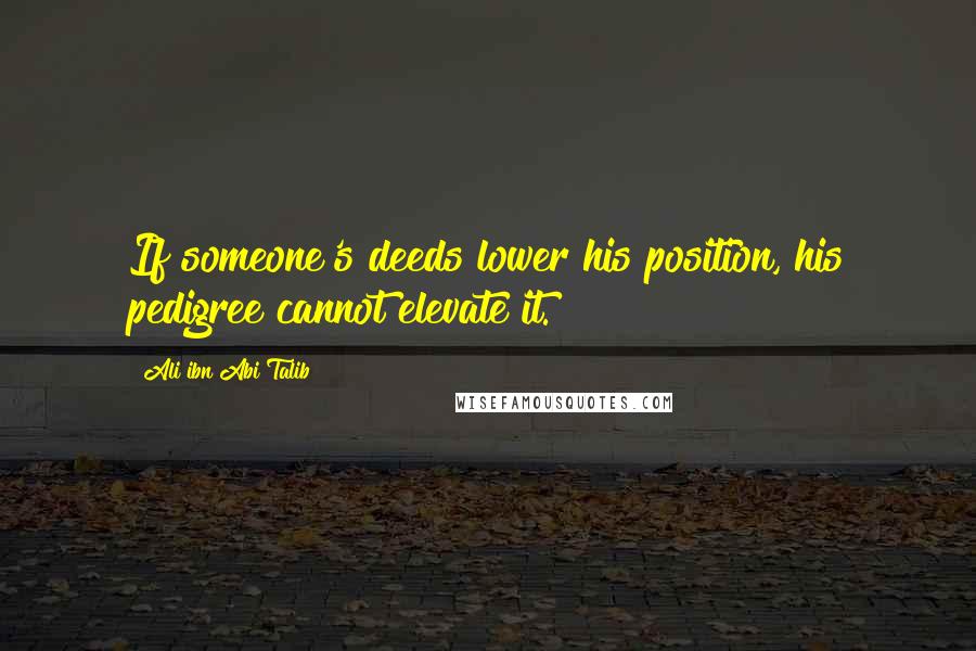 Ali Ibn Abi Talib Quotes: If someone's deeds lower his position, his pedigree cannot elevate it.