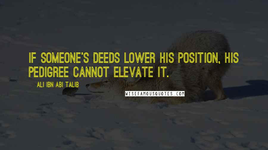 Ali Ibn Abi Talib Quotes: If someone's deeds lower his position, his pedigree cannot elevate it.