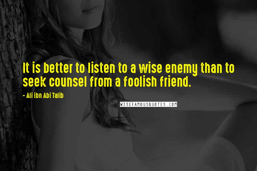 Ali Ibn Abi Talib Quotes: It is better to listen to a wise enemy than to seek counsel from a foolish friend.