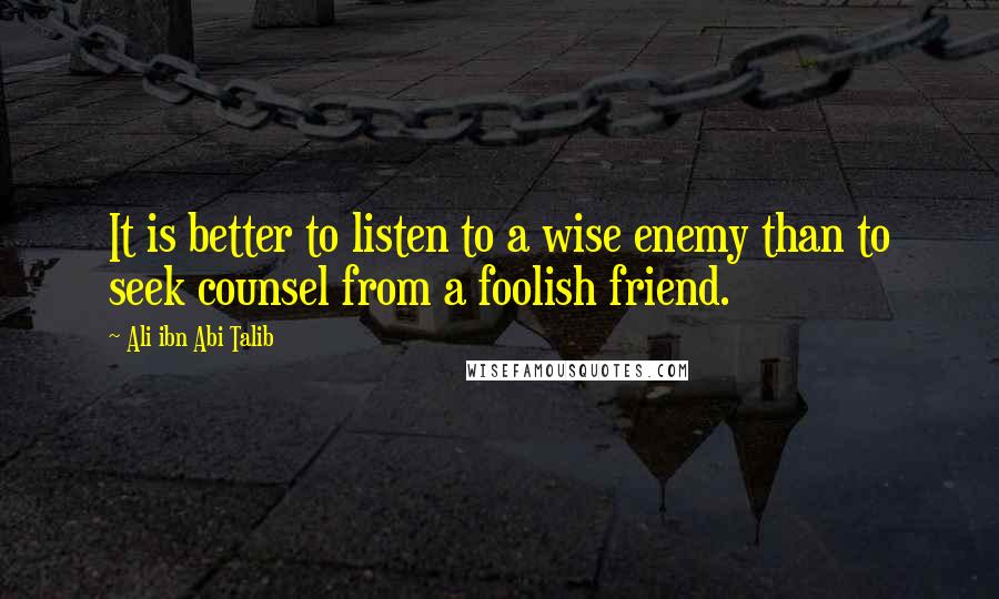 Ali Ibn Abi Talib Quotes: It is better to listen to a wise enemy than to seek counsel from a foolish friend.