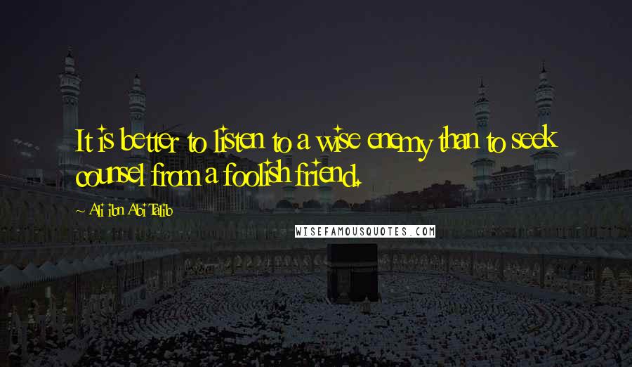 Ali Ibn Abi Talib Quotes: It is better to listen to a wise enemy than to seek counsel from a foolish friend.