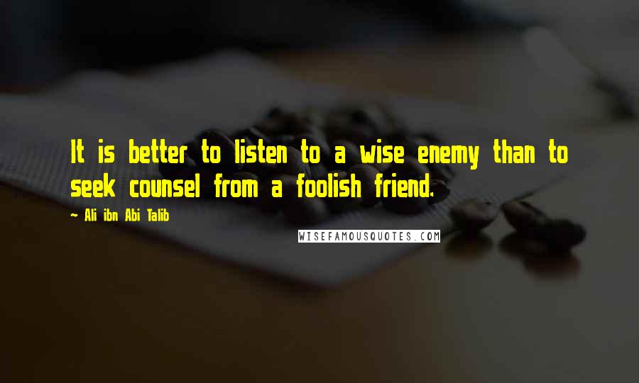 Ali Ibn Abi Talib Quotes: It is better to listen to a wise enemy than to seek counsel from a foolish friend.