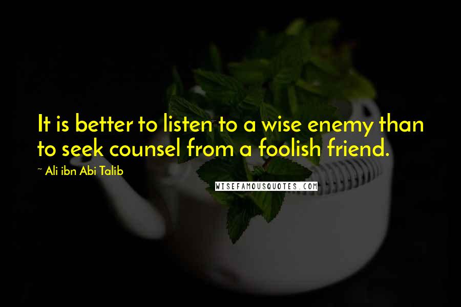 Ali Ibn Abi Talib Quotes: It is better to listen to a wise enemy than to seek counsel from a foolish friend.