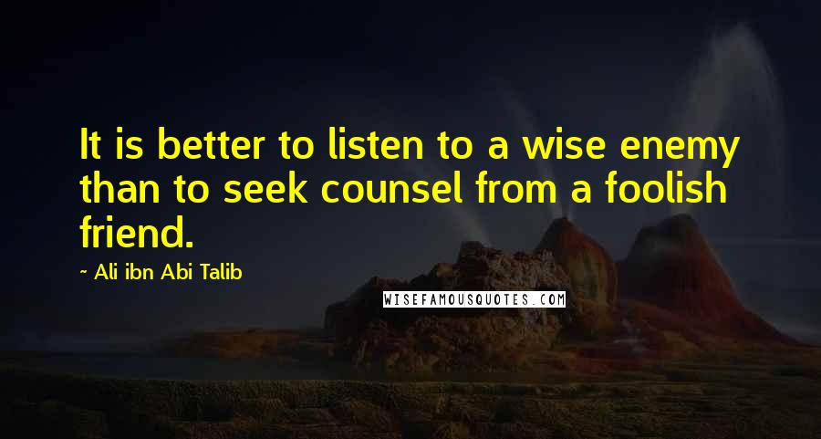 Ali Ibn Abi Talib Quotes: It is better to listen to a wise enemy than to seek counsel from a foolish friend.