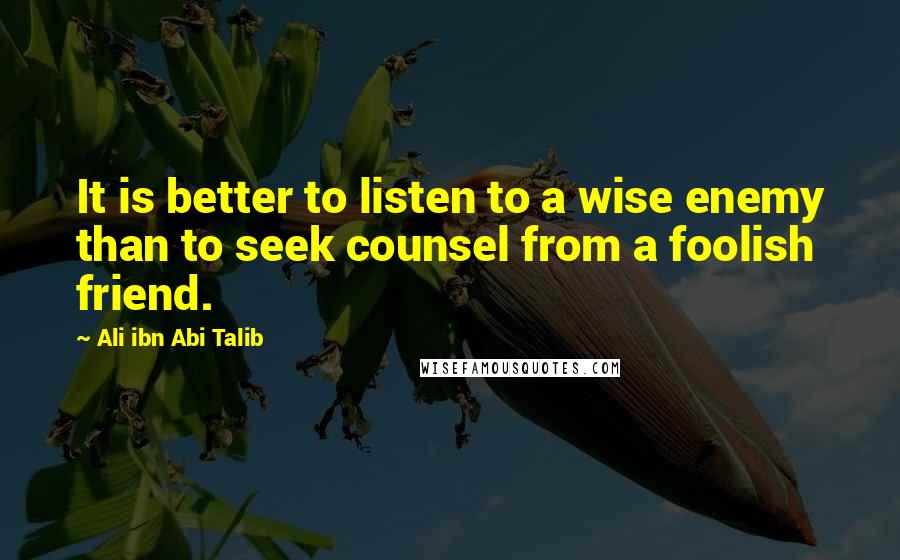 Ali Ibn Abi Talib Quotes: It is better to listen to a wise enemy than to seek counsel from a foolish friend.