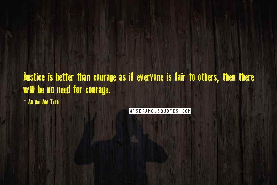 Ali Ibn Abi Talib Quotes: Justice is better than courage as if everyone is fair to others, then there will be no need for courage.