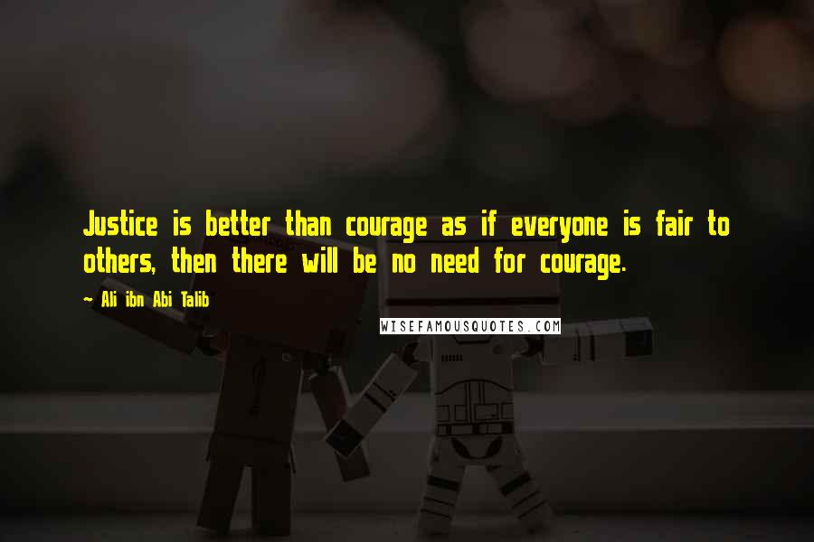 Ali Ibn Abi Talib Quotes: Justice is better than courage as if everyone is fair to others, then there will be no need for courage.