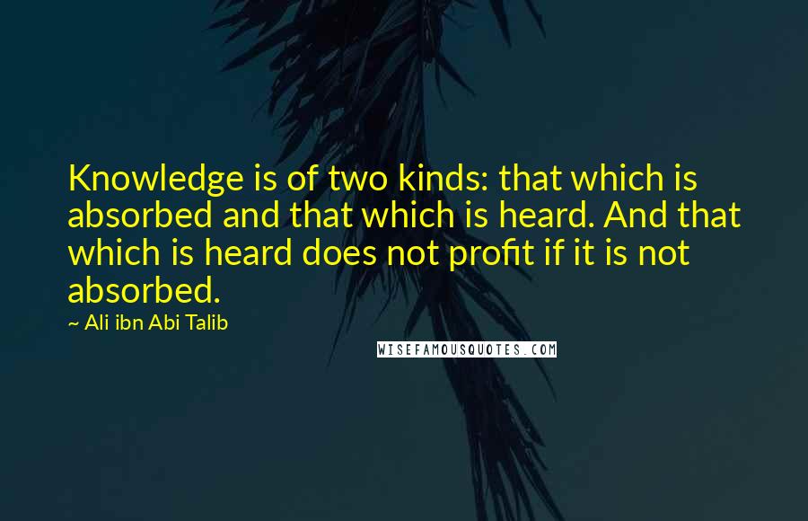 Ali Ibn Abi Talib Quotes: Knowledge is of two kinds: that which is absorbed and that which is heard. And that which is heard does not profit if it is not absorbed.