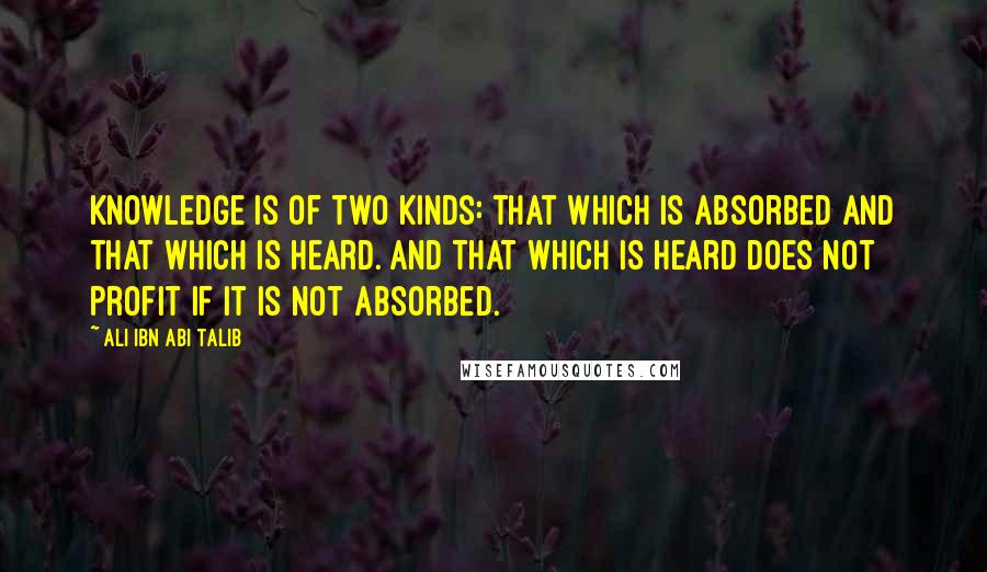 Ali Ibn Abi Talib Quotes: Knowledge is of two kinds: that which is absorbed and that which is heard. And that which is heard does not profit if it is not absorbed.